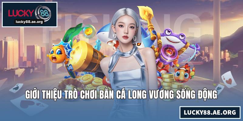 Bắn Cá Long Vương - Siêu Phẩm Săn Thưởng Đại Dương Huyền Bí Giới thiệu trò chơi bắn cá Long Vương sống động