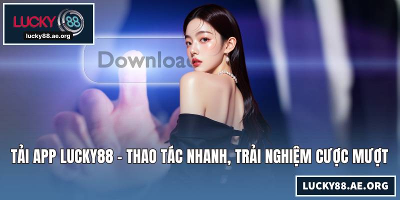 Tải App LUCKY88 - Thao Tác Nhanh, Trải Nghiệm Cược Mượt Mà